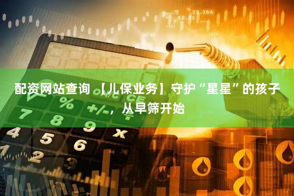 配资网站查询 【儿保业务】守护“星星”的孩子，从早筛开始