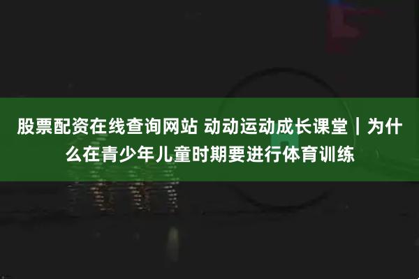 股票配资在线查询网站 动动运动成长课堂|为什么在青少年儿童时期要进行体育训练