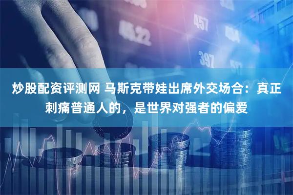 炒股配资评测网 马斯克带娃出席外交场合：真正刺痛普通人的，是世界对强者的偏爱
