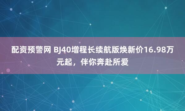 配资预警网 BJ40增程长续航版焕新价16.98万元起，伴你奔赴所爱