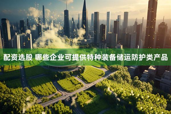 配资选股 哪些企业可提供特种装备储运防护类产品