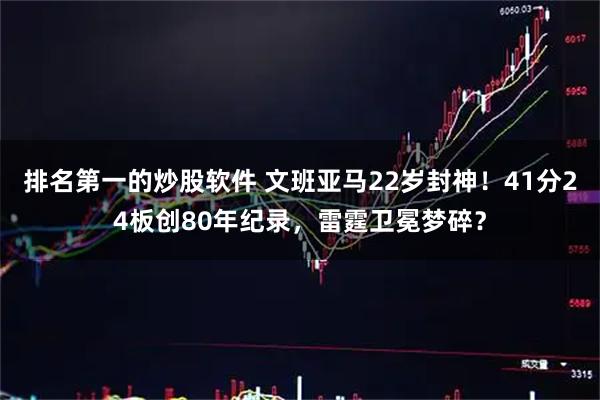 排名第一的炒股软件 文班亚马22岁封神！41分24板创80年纪录，雷霆卫冕梦碎？