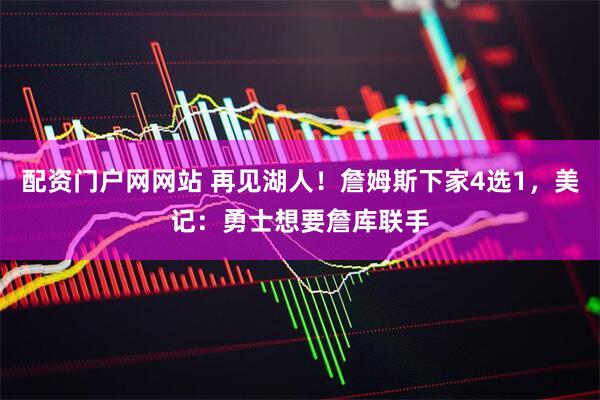 配资门户网网站 再见湖人！詹姆斯下家4选1，美记：勇士想要詹库联手