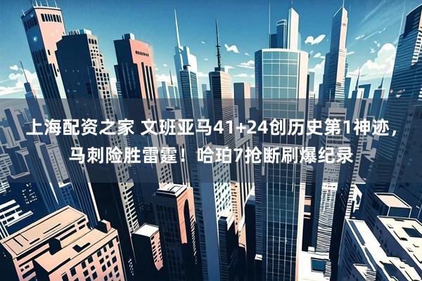上海配资之家 文班亚马41+24创历史第1神迹，马刺险胜雷霆！哈珀7抢断刷爆纪录