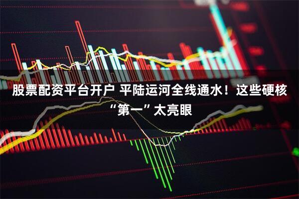 股票配资平台开户 平陆运河全线通水！这些硬核“第一”太亮眼