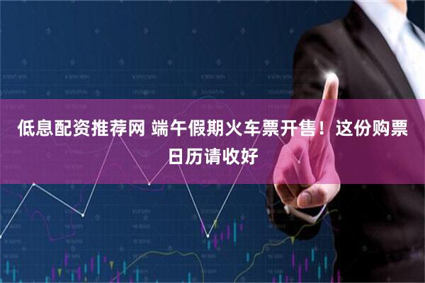 低息配资推荐网 端午假期火车票开售！这份购票日历请收好